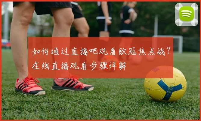 如何通过直播吧观看欧冠焦点战？在线直播观看步骤详解
