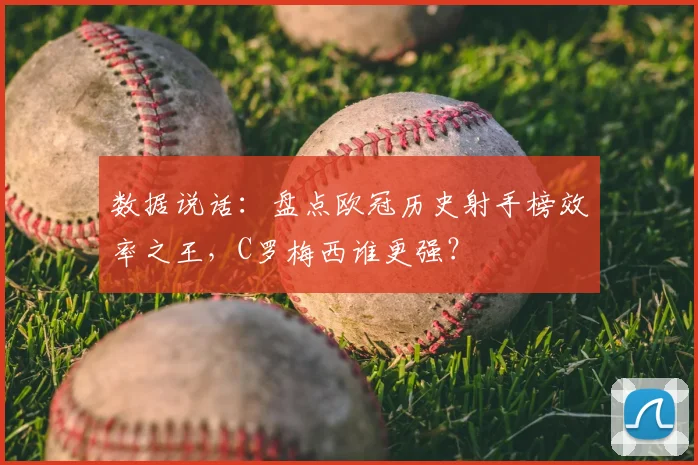 数据说话：盘点欧冠历史射手榜效率之王，C罗梅西谁更强？