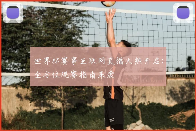 世界杯赛事互联网直播火热开启：全方位观赛指南来袭