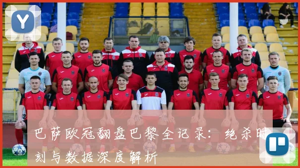 巴萨欧冠翻盘巴黎全记录：绝杀时刻与数据深度解析