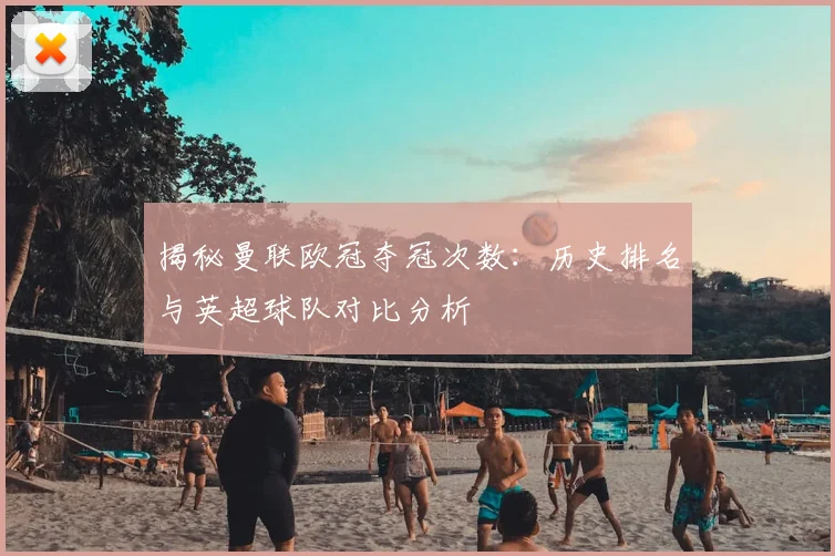 揭秘曼联欧冠夺冠次数：历史排名与英超球队对比分析