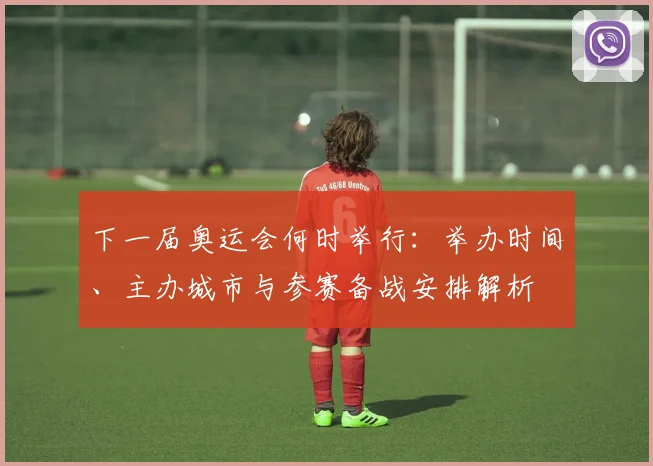 下一届奥运会何时举行：举办时间、主办城市与参赛备战安排解析