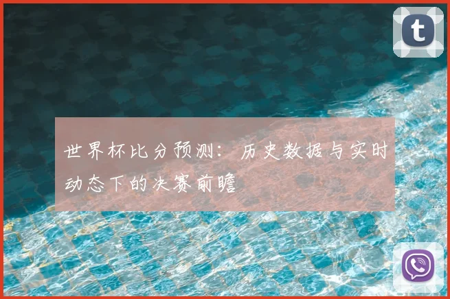 世界杯比分预测：历史数据与实时动态下的决赛前瞻