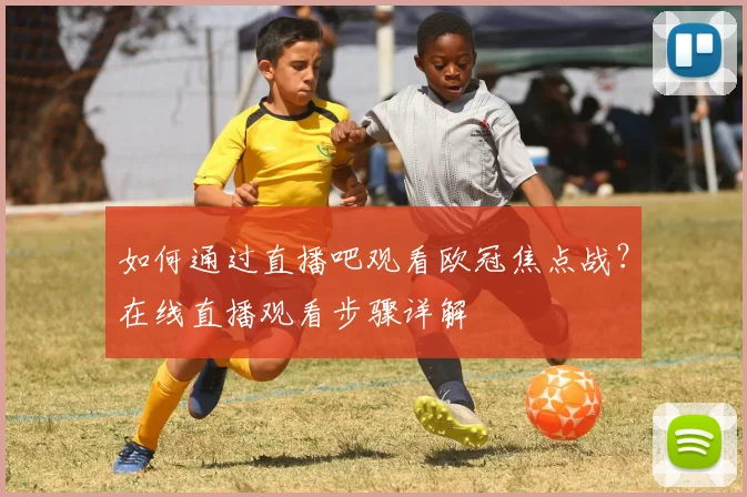 如何通过直播吧观看欧冠焦点战？在线直播观看步骤详解