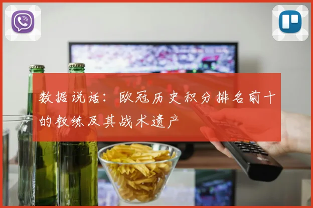 数据说话：欧冠历史积分排名前十的教练及其战术遗产