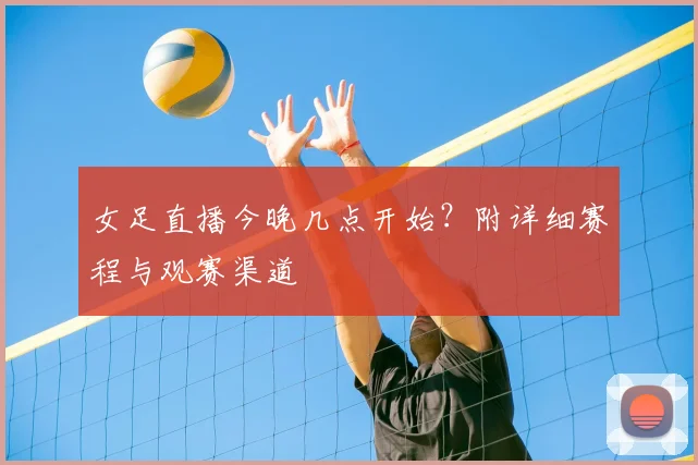 女足直播今晚几点开始？附详细赛程与观赛渠道