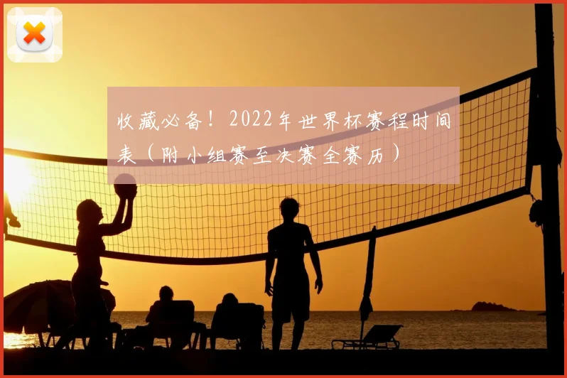 收藏必备！2022年世界杯赛程时间表（附小组赛至决赛全赛历）