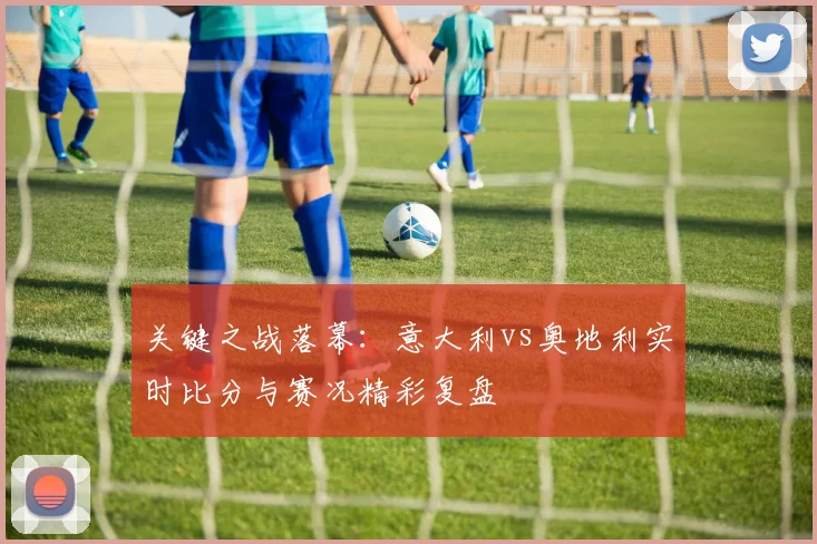 关键之战落幕：意大利vs奥地利实时比分与赛况精彩复盘