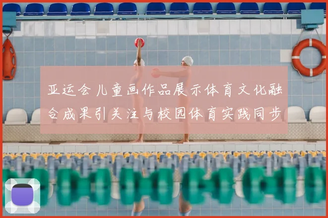 亚运会儿童画作品展示体育文化融合成果引关注与校园体育实践同步