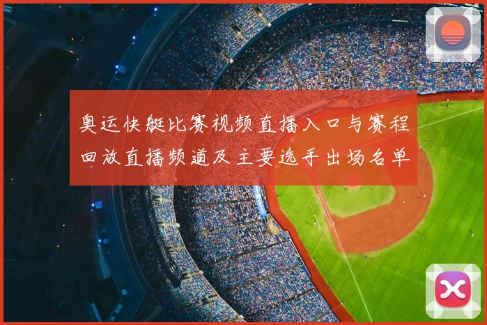 奥运快艇比赛视频直播入口与赛程回放直播频道及主要选手出场名单与看点