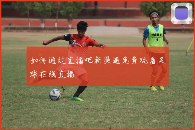 如何通过直播吧新渠道免费观看足球在线直播