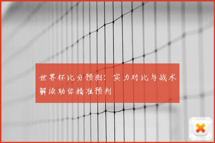 世界杯比分预测：实力对比与战术解读助你精准预判
