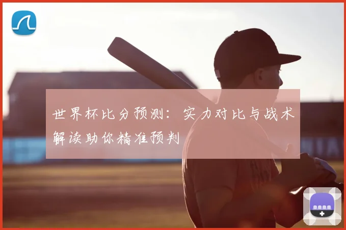 世界杯比分预测：实力对比与战术解读助你精准预判