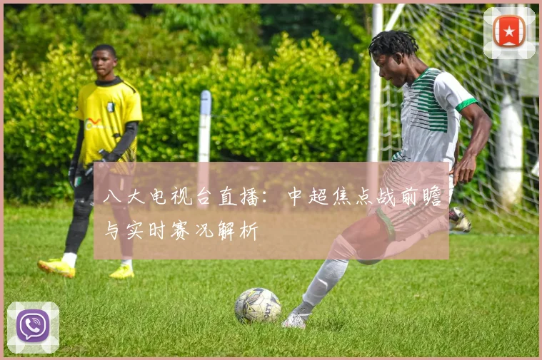 八大电视台直播：中超焦点战前瞻与实时赛况解析
