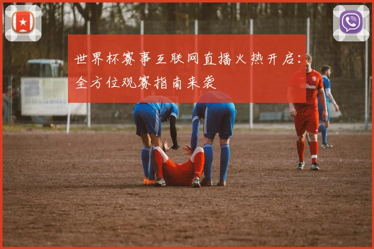 世界杯赛事互联网直播火热开启：全方位观赛指南来袭