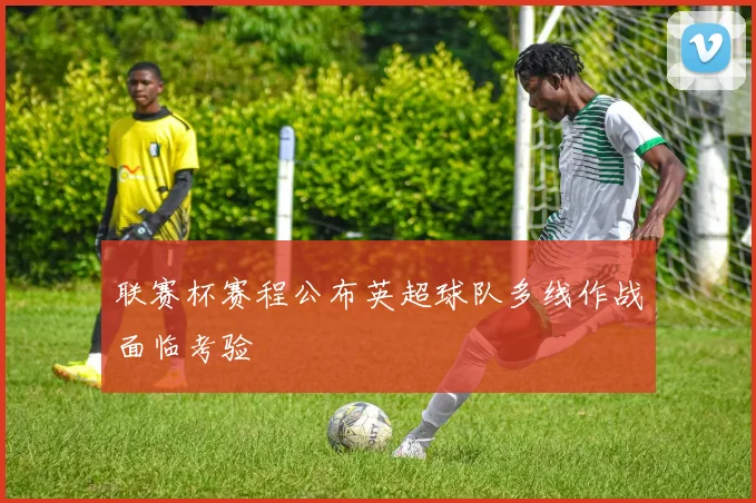 联赛杯赛程公布英超球队多线作战面临考验