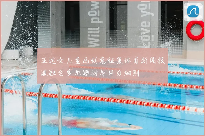 亚运会儿童画创意征集体育新闻报道融合多元题材与评分细则