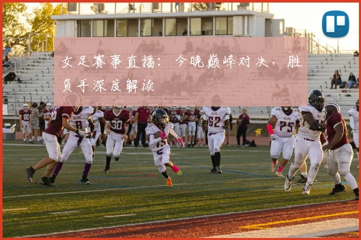 女足赛事直播：今晚巅峰对决，胜负手深度解读