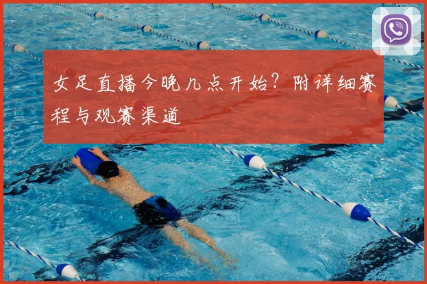 女足直播今晚几点开始？附详细赛程与观赛渠道